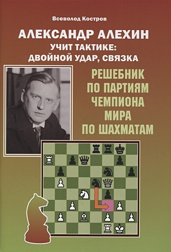 Костров В. Александр Алехин учит тактике: двойной удар, связка. Решебник по партиям выдающегося шахматиста