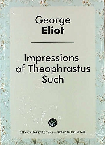 элиот джордж impressions of theophrastus such Элиот Джордж Impressions of Theophrastus Such