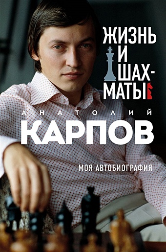 Анатолий Карпов Жизнь и шахматы