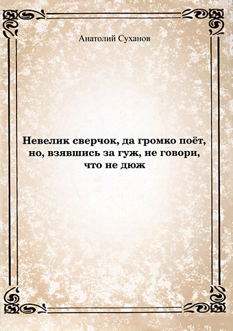 Суханов Анатолий Андреевич Невелик сверчок, да громко поет, но, взявшись за гуж, не говори, что не дюж