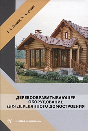 Буглаев А.М., Сиваков В.В. Деревообрабатывающее оборудование для деревянного домостроения технологические процессы и оборудование деревоперерабатывающих производств