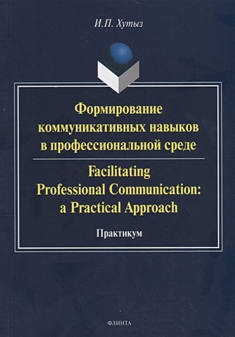 Хутыз И. Формирование коммуникативных навыков в профессиональной среде. Facilitating Professional Communication: a Practical Approach. Практикум