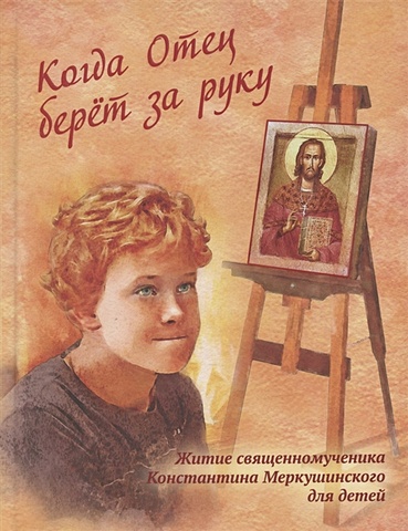 цена Когда Отец берет за руку: Житие священномученика Константина Меркушинского для детей