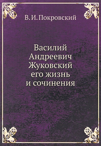 батюшков его жизнь и сочинения Покровский В. Василий Андреевич Жуковский, его жизнь и сочинения