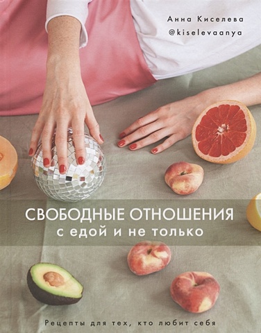 Киселева А. Свободные отношения с едой и не только. Рецепты для тех, кто любит себя