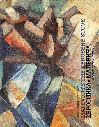 Шатских А. Кубофутуристическая Керосинка Казимира Малевича = Kazimir Malevich`s Cubo-Futurist Painting The Kerosene Stove