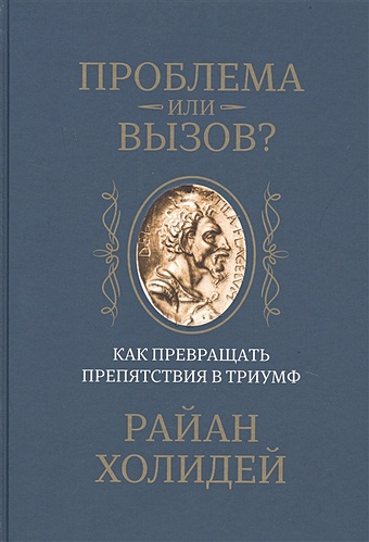 Холидей Р. Проблема или вызов? Как превращать препятствия в триумф холидей райан умеренность путь к свободе мудрости и величию