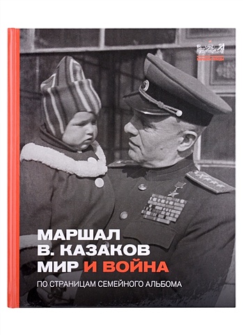 Маршал Казаков. Мир и война. По страницам семейного альбома