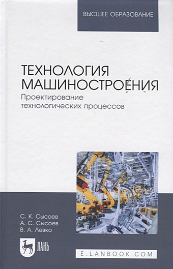 Сысоев С., Сысоев А., Левко В. Технология машиностроения. Проектирование технологических процессов. Учебное пособие