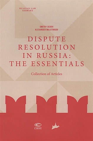 Dedov D.,Molotnikov А. (ред.) Dispute resolution in Russia: the essentials (collection of articles) dispute resolution in russia the essentials