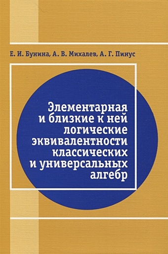 Бунина Е., Михалев А., Пинус А. Элементарная и близкая к ней логические эквивалентности классических и универсальных алгебр элементарная логика