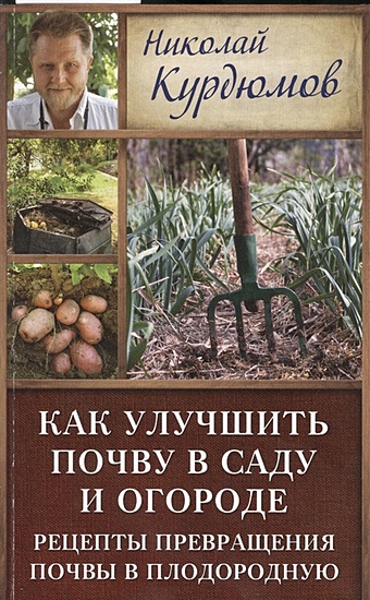 Курдюмов Николай Иванович Как улучшить почву в саду и огороде. Рецепты превращения почвы в плодородную