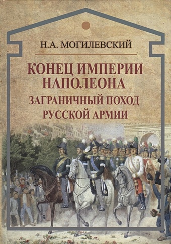 Могилевский Н. Конец империи Наполеона. Заграничный поход русской армии