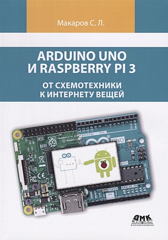 Макаров С. Arduino Uno и Raspberry Pi 3: от схемотехники к интернету вещей стартовый набор для arduino starter kit 7 с книгой arduino uno и raspberry pi от схемотехники к интернету вещей