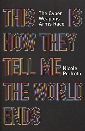 Perlroth N. This Is How They Tell Me the World Ends: The Cyberweapons Arms Race glenny misha darkmarket how hackers became the new mafia