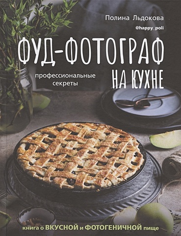 Льдокова Полина Фуд-фотограф на кухне: профессиональные секреты. Книга о вкусной и фотогеничной пище