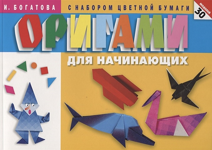 Богатова И. Оригами для начинающих (с набором цветной бумаги). 30 моделей джеффри руцки оригами прикольные безделушки 29 оригинальных моделей с набором цветной бумаги