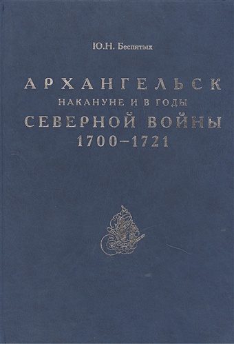 Беспятых Ю. Архангельск накануне и в годы Северной войны 1700-1721
