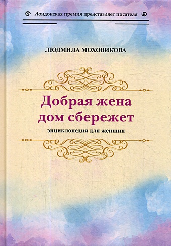 Моховикова Л. Добрая жена дом сбережет: энциклопедия для женщин