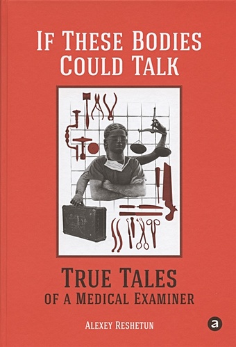 Reshetun A. If These Bodies Could Talk: True Tales of a Medical Examiner решетун алексей if these bodies could talk true tales of a medical examiner