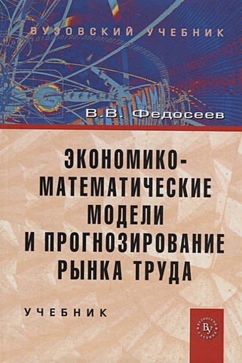 Федосеев В. Экономико-математические модели и прогнозирование рынка труда. Учебник