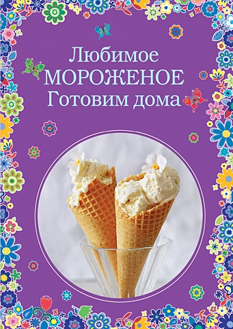 любимое мороженое готовим дома Серебрякова Н.Э., Жук Константин Витальевич Любимое мороженое. Готовим дома