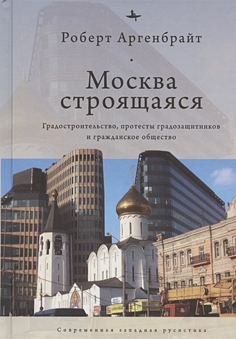 Аргенбрайт Р. Москва строящаяся: Градостроительство, протесты градозащитников и гражданское общество