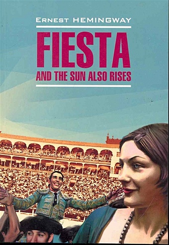 Хемингуэй Э. Fiesta and the Sun Also Rises / Фиеста, и солнце восходит: Книга для чтения на английском языке / (мягк) (Modern Prose). Хемингуэй Э. (Каро)