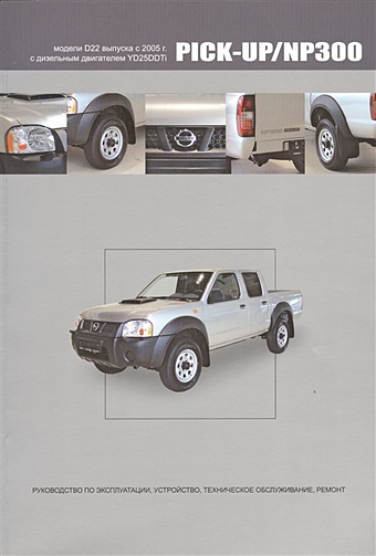 Nissan Pick-Up / NP300. Модели D22 выпуска с 2005 г. С дизельным двигателем YD25DDTi. Руководство по эксплуатации, устройство, техническое обслуживание, ремонт