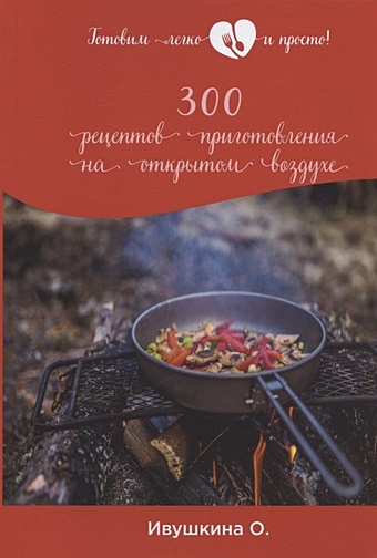 Ивушкина О. 300 рецептов приготовления на открытом воздухе ивушкина о 300 лучших кулинарных рецептов