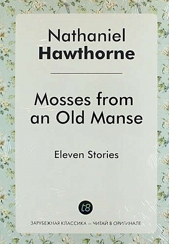 Hawthorne N. Mosses from an Old Manse. Eleven Stories hawthorne nathaniel готорн натаниель mosses from an old manse мхи старой усадьбы на англ яз