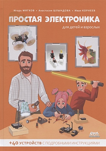 Мягков И., Шлындова А., Корнеев И. Простая электроника для детей и взрослых (+ 40 устройств с подробными инструкциями)