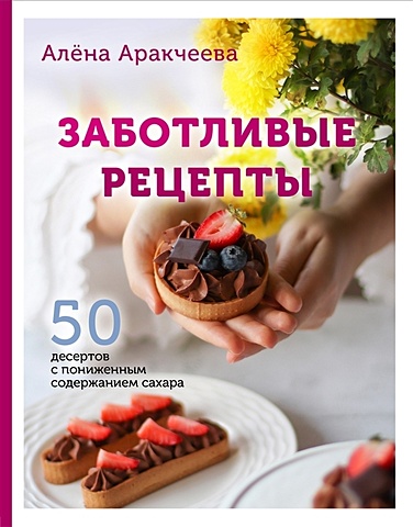 Аракчеева Алёна Омариевна Заботливые рецепты. 50 десертов с пониженным содержанием сахара (с автографом) печенье фитченье leti с пониженным содержанием сахара 150 г