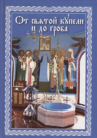 От святой купели и до гроба от святой купели и до гроба краткий устав жизни православного христианина