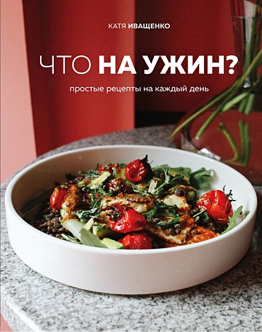 Иващенко Катя Что на ужин? Простые рецепты на каждый день (с автографом)