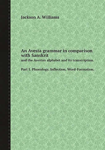 цена An Avesta grammar in comparison with Sanskrit and the Avestan alphabet and its transcription. Part 1. Phonology, Inflection, Word-Formation