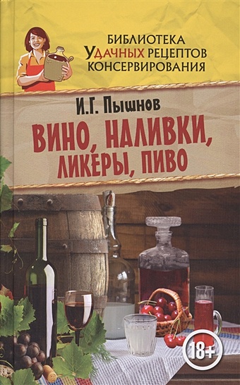 Пышнов Иван Григорьевич Вино, наливки, ликеры, пиво напитки горячительные и прохладительные домашние вина наливки лимонады