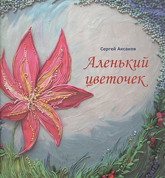 Аксаков А. Аленький цветочек. Сказка ключницы Пелагеи