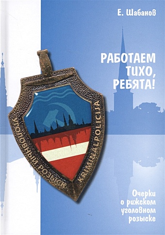 Шабанов Е. Работаем тихо, ребята! Очерки о рижском уголовном розыске