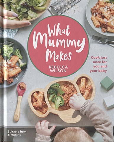 Wilson R. What Mummy Makes. Cook Just Once for You and Your Baby 0 1 3 6 years old baby complementary food nutrition healthy meal baby recipe book home essential книга рецептов recipe books