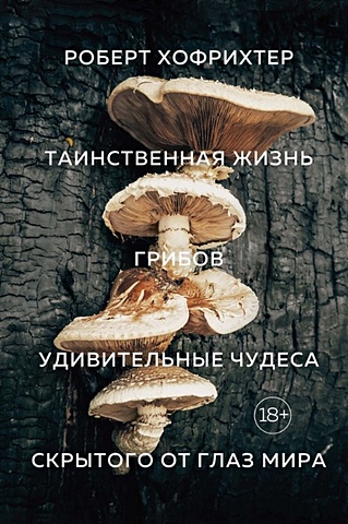 Хофрихтер Роберт Таинственная жизнь грибов. Удивительные чудеса скрытого от глаз мира