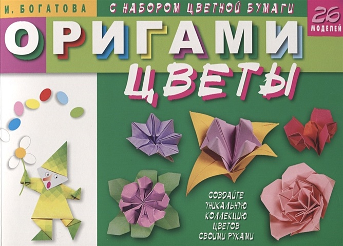 Богатова И. Оригами. Цветы (с набором цветной бумаги). 26 моделей ирина богатова оригами для начинающих с набором цветной бумаги 30 моделей