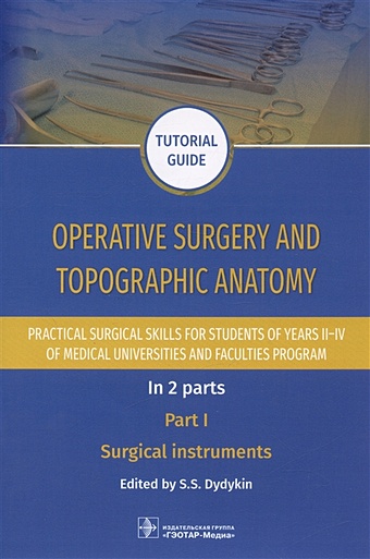 Dydykin S.S. Operative surgery and topographic anatomy. Practical surgical skills for students of years II–IV of medical universities and faculties program: tutorial guide. In 2 parts. Part I. Surgical instruments дыдыкин сергей сергеевич operative surgery and topographic anatomy practical surgical skills for students of years ii–iv of medical universities and faculties program tutori