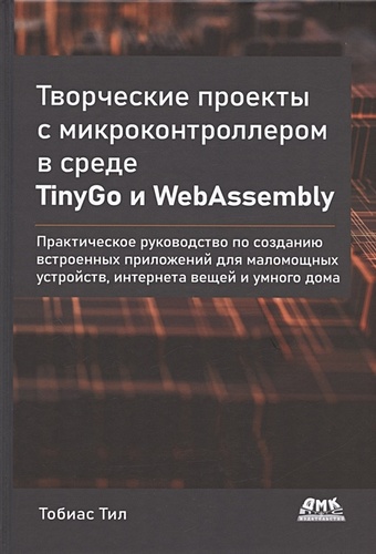 Тобиас Тил Творческие проекты с микроконтроллером в среде TinyGo и WebAssembly галлан жерар webassembly в действии с примерами на с и emscripten