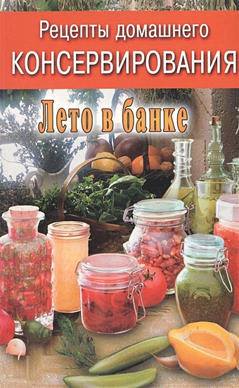 Рецепты домашнего консервирования. Лето в банке заготовки 55 рецептов консервированных овощей фруктов и грибов