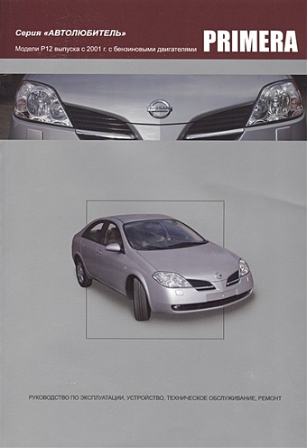 Nissan Primera. Модели P12 выпуска с 2001года с бензиновыми QG16DE, QG18DE, QR20DE. Руководство по эксплуатации, устройство, техническое обслуживание и ремонт