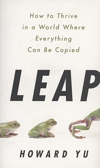 Yu H. Leap : How to Thrive in a World Where Everything Can Be Copied rethinking competitive advantage new rules for the digital age