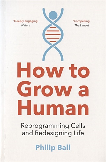 Ball P. How to Grow a Human. Reprogramming Cells and Redesigning Life ball p how to grow a human reprogramming cells and redesigning life