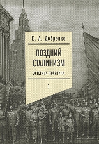 Добренко Е. Поздний сталинизм: эстетика политики. Том 1