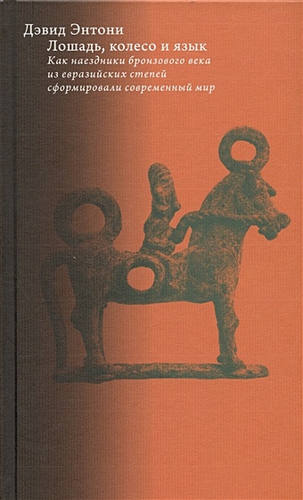 Энтони Д. Лошадь, колесо и язык. Как наездники бронзового века из евразийских степей сформировали современный мир